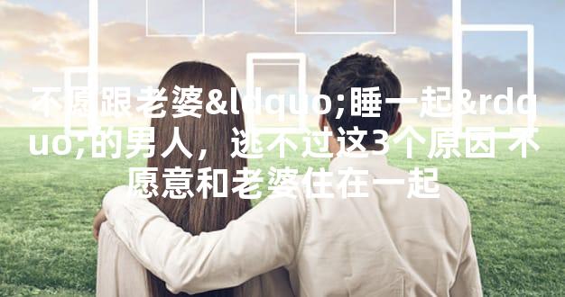 不愿跟老婆“睡一起”的男人，逃不过这3个原因 不愿
